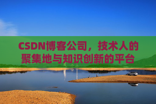 CSDN博客公司，技术人的聚集地与知识创新的平台