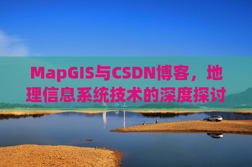 MapGIS与CSDN博客,地理信息系统技术的深度探讨